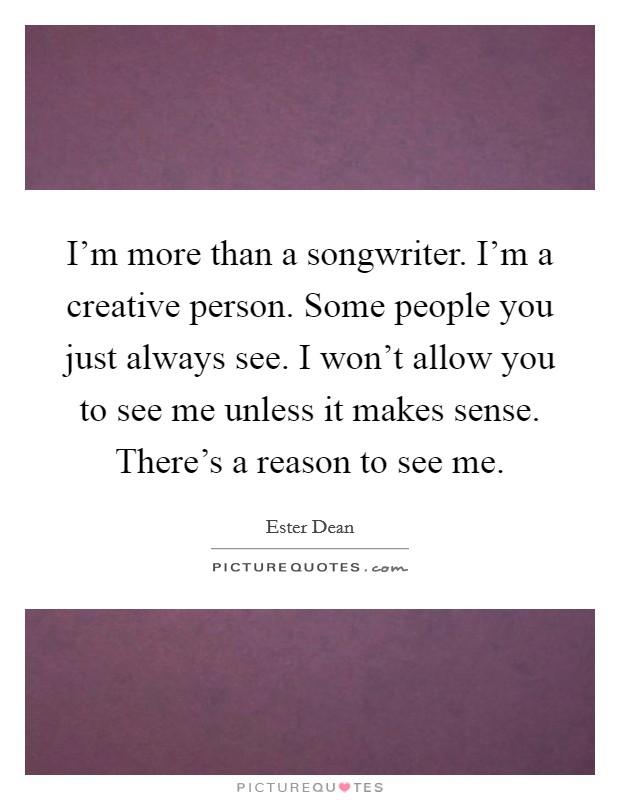 I'm more than a songwriter. I'm a creative person. Some people you just always see. I won't allow you to see me unless it makes sense. There's a reason to see me. Picture Quote #1