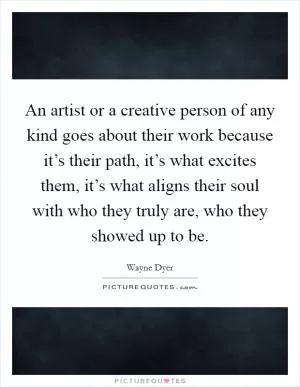 An artist or a creative person of any kind goes about their work because it’s their path, it’s what excites them, it’s what aligns their soul with who they truly are, who they showed up to be Picture Quote #1