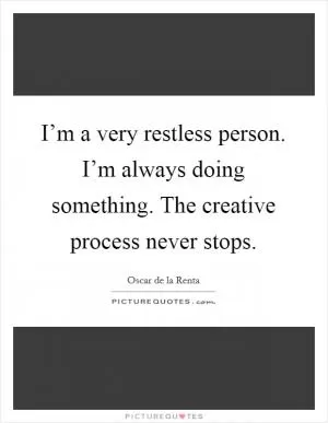 I’m a very restless person. I’m always doing something. The creative process never stops Picture Quote #1