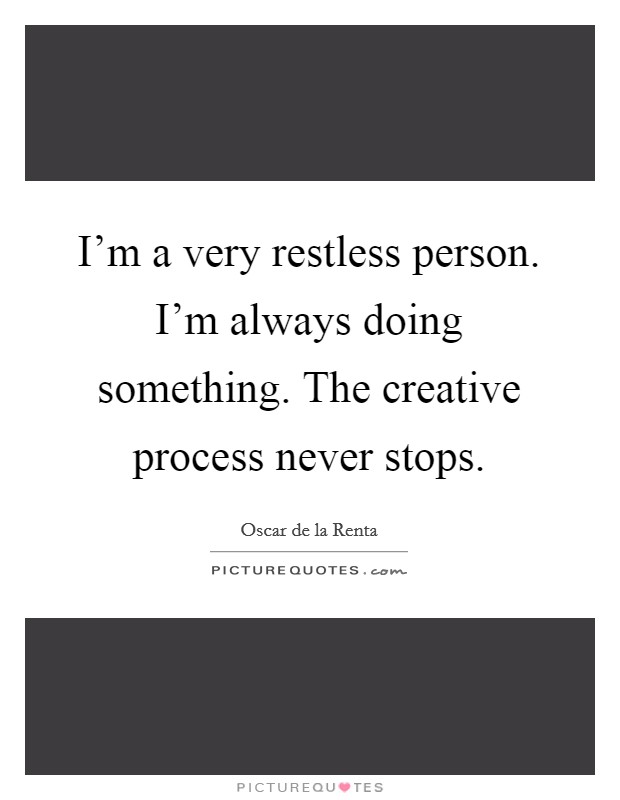 I'm a very restless person. I'm always doing something. The creative process never stops. Picture Quote #1