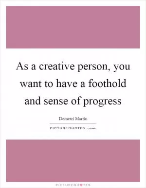 As a creative person, you want to have a foothold and sense of progress Picture Quote #1