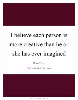 I believe each person is more creative than he or she has ever imagined Picture Quote #1