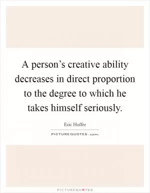 A person’s creative ability decreases in direct proportion to the degree to which he takes himself seriously Picture Quote #1
