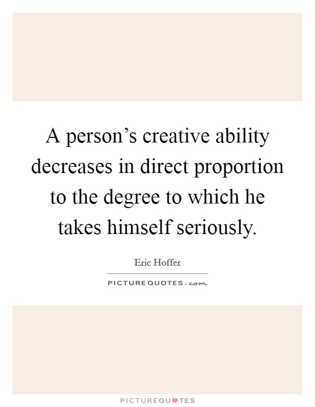 A person's creative ability decreases in direct proportion to the degree to which he takes himself seriously. Picture Quote #1