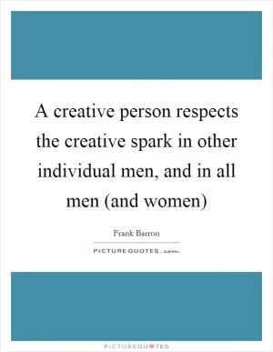 A creative person respects the creative spark in other individual men, and in all men (and women) Picture Quote #1