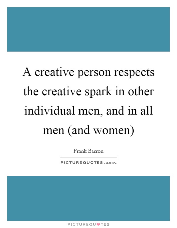 A creative person respects the creative spark in other individual men, and in all men (and women) Picture Quote #1