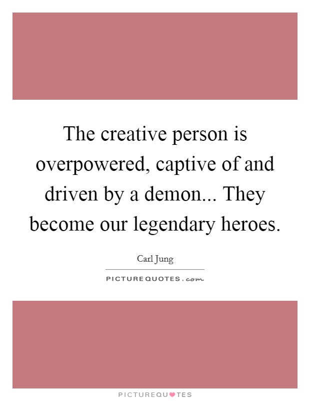 The creative person is overpowered, captive of and driven by a demon... They become our legendary heroes. Picture Quote #1