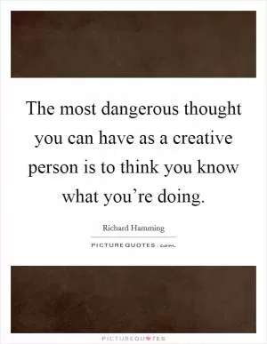 The most dangerous thought you can have as a creative person is to think you know what you’re doing Picture Quote #1