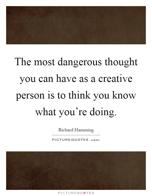 The most dangerous thought you can have as a creative person is to think you know what you're doing. Picture Quote #1