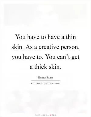 You have to have a thin skin. As a creative person, you have to. You can’t get a thick skin Picture Quote #1