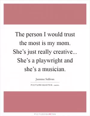 The person I would trust the most is my mom. She’s just really creative... She’s a playwright and she’s a musician Picture Quote #1