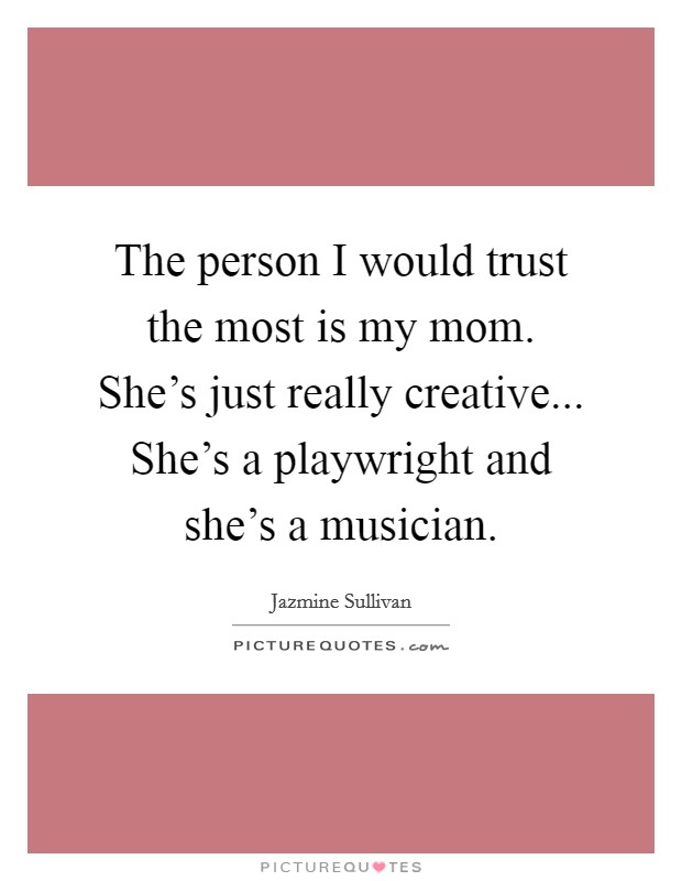 The person I would trust the most is my mom. She's just really creative... She's a playwright and she's a musician. Picture Quote #1