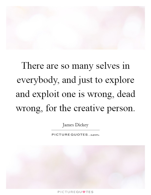 There are so many selves in everybody, and just to explore and exploit one is wrong, dead wrong, for the creative person. Picture Quote #1