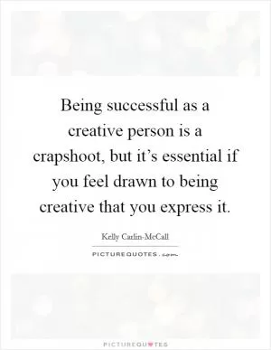 Being successful as a creative person is a crapshoot, but it’s essential if you feel drawn to being creative that you express it Picture Quote #1