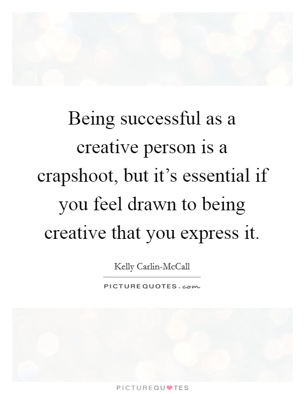 Being successful as a creative person is a crapshoot, but it's essential if you feel drawn to being creative that you express it. Picture Quote #1