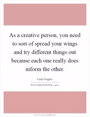 As a creative person, you need to sort of spread your wings and try different things out because each one really does inform the other Picture Quote #1