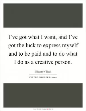 I’ve got what I want, and I’ve got the luck to express myself and to be paid and to do what I do as a creative person Picture Quote #1