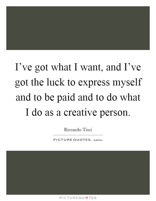 I've got what I want, and I've got the luck to express myself and to be paid and to do what I do as a creative person. Picture Quote #1