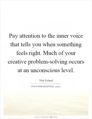 Pay attention to the inner voice that tells you when something feels right. Much of your creative problem-solving occurs at an unconscious level Picture Quote #1