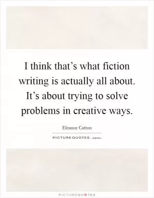 I think that’s what fiction writing is actually all about. It’s about trying to solve problems in creative ways Picture Quote #1