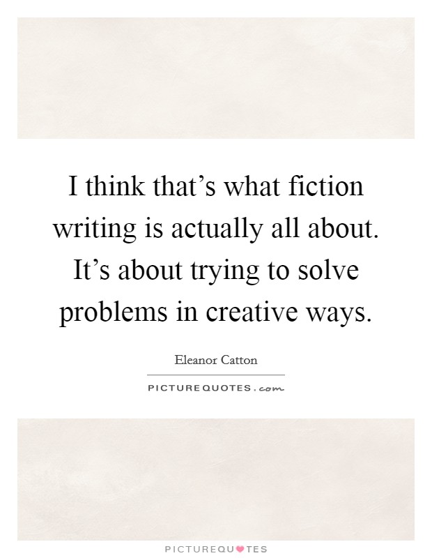 I think that's what fiction writing is actually all about. It's about trying to solve problems in creative ways. Picture Quote #1