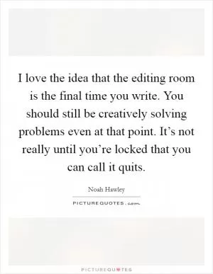I love the idea that the editing room is the final time you write. You should still be creatively solving problems even at that point. It’s not really until you’re locked that you can call it quits Picture Quote #1