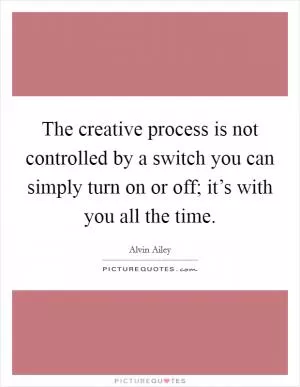 The creative process is not controlled by a switch you can simply turn on or off; it’s with you all the time Picture Quote #1