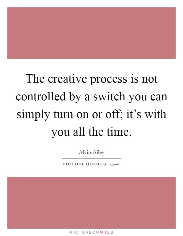 The creative process is not controlled by a switch you can simply turn on or off; it's with you all the time. Picture Quote #1
