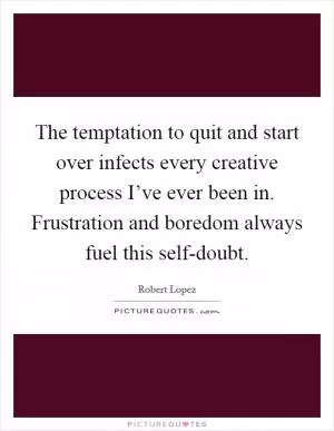 The temptation to quit and start over infects every creative process I’ve ever been in. Frustration and boredom always fuel this self-doubt Picture Quote #1