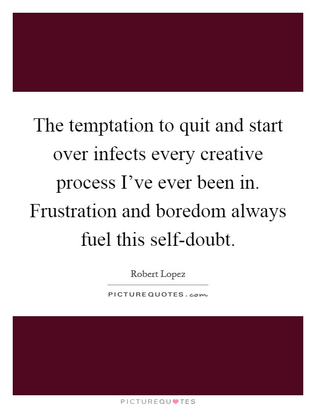 The temptation to quit and start over infects every creative process I've ever been in. Frustration and boredom always fuel this self-doubt. Picture Quote #1