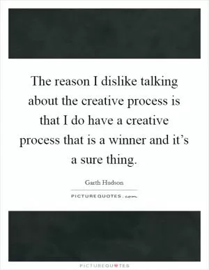 The reason I dislike talking about the creative process is that I do have a creative process that is a winner and it’s a sure thing Picture Quote #1