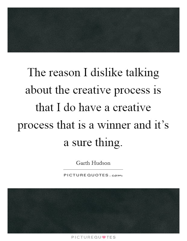 The reason I dislike talking about the creative process is that I do have a creative process that is a winner and it's a sure thing. Picture Quote #1