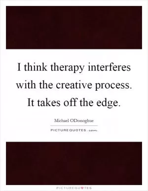 I think therapy interferes with the creative process. It takes off the edge Picture Quote #1