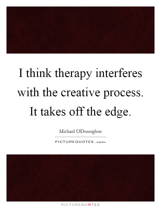 I think therapy interferes with the creative process. It takes off the edge. Picture Quote #1