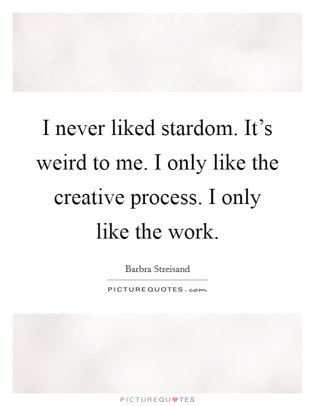I never liked stardom. It's weird to me. I only like the creative process. I only like the work. Picture Quote #1