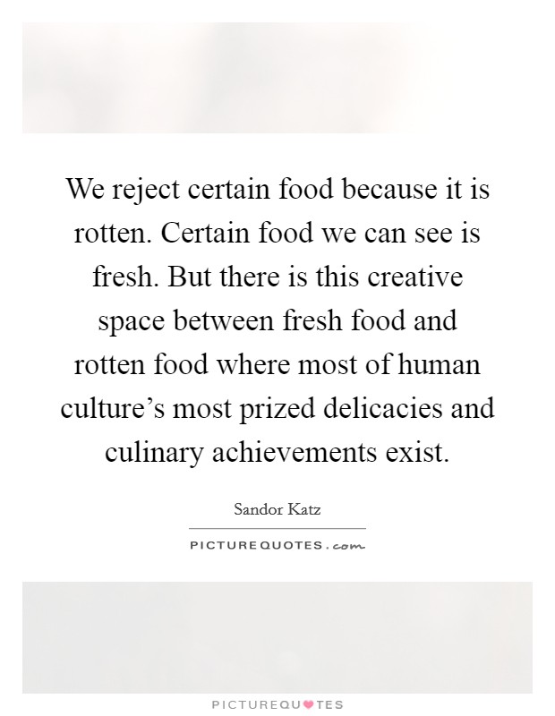 We reject certain food because it is rotten. Certain food we can see is fresh. But there is this creative space between fresh food and rotten food where most of human culture's most prized delicacies and culinary achievements exist. Picture Quote #1