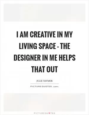I am creative in my living space - the designer in me helps that out Picture Quote #1