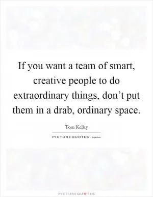 If you want a team of smart, creative people to do extraordinary things, don’t put them in a drab, ordinary space Picture Quote #1