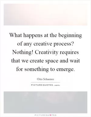 What happens at the beginning of any creative process? Nothing! Creativity requires that we create space and wait for something to emerge Picture Quote #1