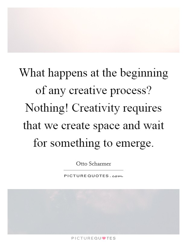 What happens at the beginning of any creative process? Nothing! Creativity requires that we create space and wait for something to emerge. Picture Quote #1
