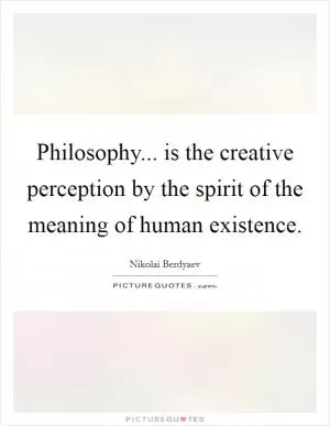 Philosophy... is the creative perception by the spirit of the meaning of human existence Picture Quote #1