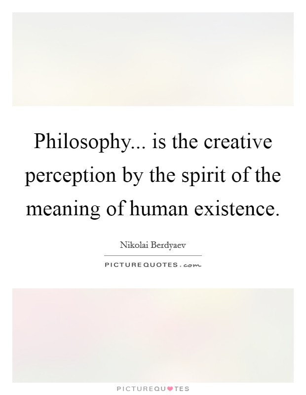 Philosophy... is the creative perception by the spirit of the meaning of human existence. Picture Quote #1