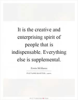It is the creative and enterprising spirit of people that is indispensable. Everything else is supplemental Picture Quote #1