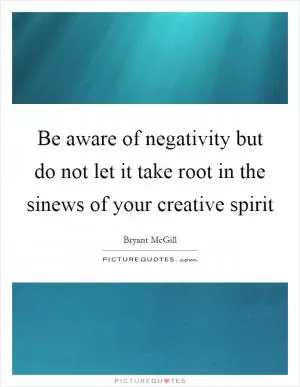 Be aware of negativity but do not let it take root in the sinews of your creative spirit Picture Quote #1