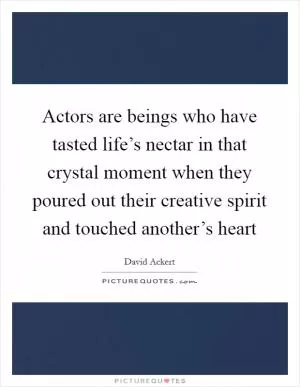Actors are beings who have tasted life’s nectar in that crystal moment when they poured out their creative spirit and touched another’s heart Picture Quote #1
