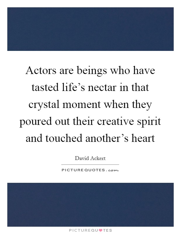 Actors are beings who have tasted life's nectar in that crystal moment when they poured out their creative spirit and touched another's heart Picture Quote #1