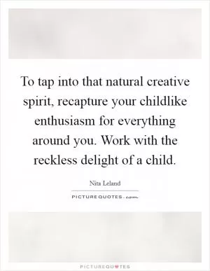 To tap into that natural creative spirit, recapture your childlike enthusiasm for everything around you. Work with the reckless delight of a child Picture Quote #1