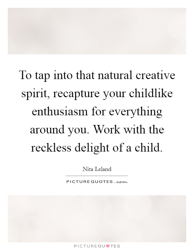 To tap into that natural creative spirit, recapture your childlike enthusiasm for everything around you. Work with the reckless delight of a child. Picture Quote #1