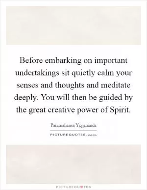 Before embarking on important undertakings sit quietly calm your senses and thoughts and meditate deeply. You will then be guided by the great creative power of Spirit Picture Quote #1