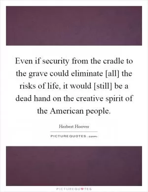 Even if security from the cradle to the grave could eliminate [all] the risks of life, it would [still] be a dead hand on the creative spirit of the American people Picture Quote #1